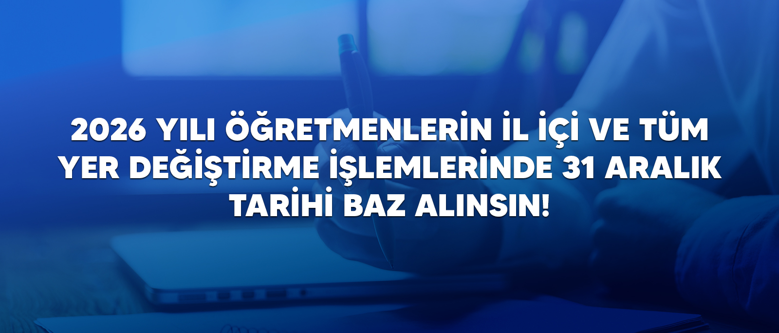 2026 YILI ÖĞRETMENLERİN İL İÇİ VE TÜM YER DEĞİŞTİRME İŞLEMLERİNDE 31 ARALIK TARİHİ BAZ ALINSIN!