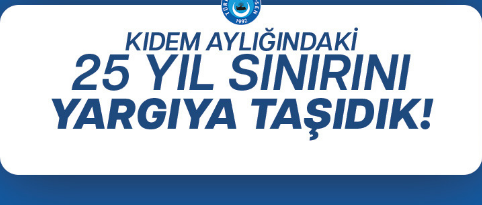 KIDEM AYLIĞINDAKİ 25 YIL SINIRINI YARGIYA TAŞIDIK!