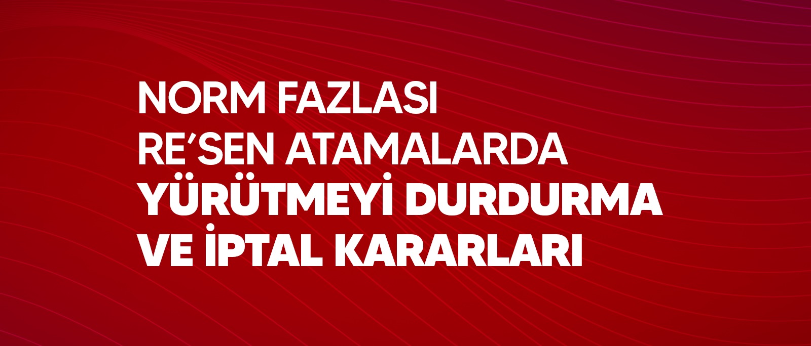 NORM FAZLASI RE’SEN ATAMALARDA YÜRÜTMEYİ DURDURMA VE İPTAL KARARLARI