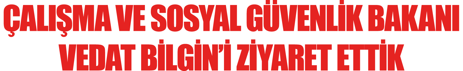ÇALIŞMA VE SOSYAL GÜVENLİK BAKANI VEDAT BİLGİN İ ZİYARET ETTİK