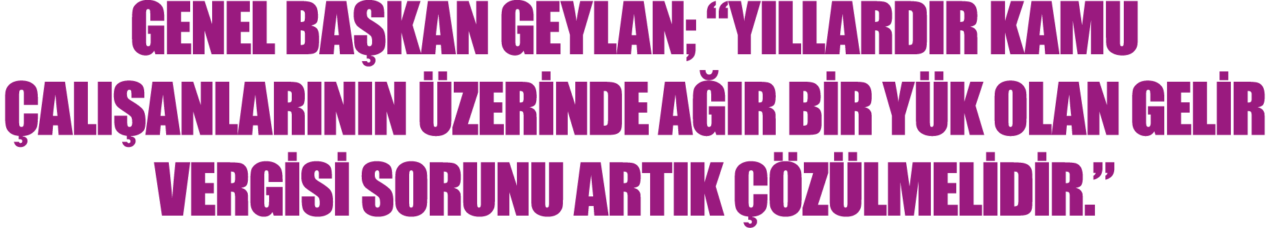 Genel Başkan Geylan;  Yıllardır Kamu Çalışanlarının Üzerinde Ağır Bir Yük Olan Gelir Vergisi Sorunu Artık Çözülmelidir  