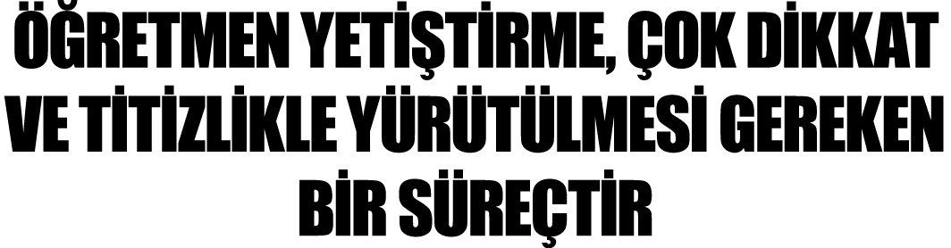 Öğretmen Yetiştirme, Çok Dikkat ve Titizlikle Yürütülmesi Gereken Bir Süreçtir