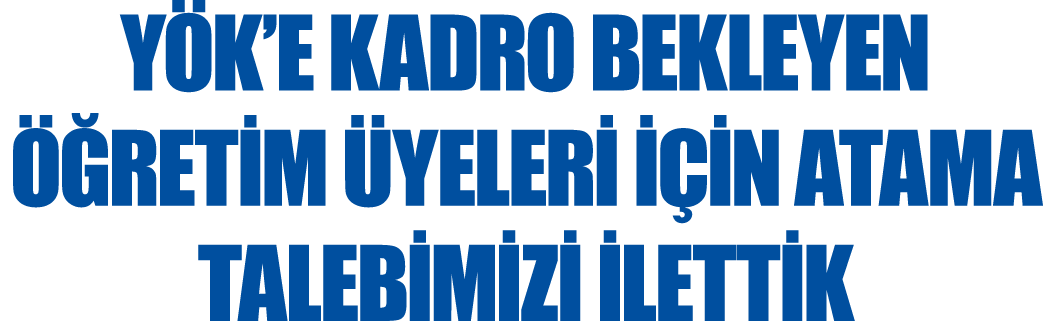 YÖK E KADRO BEKLEYEN ÖĞRETİM ÜYELERİ İÇİN ATAMA TALEBİMİZİ İLETTİK
