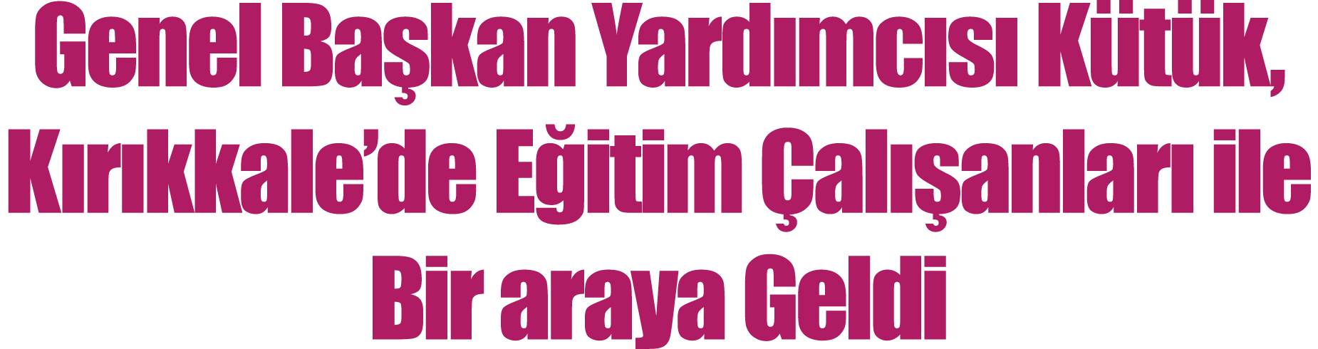 Genel Başkan Yardımcısı Kütük, Kırıkkale de Eğitim Çalışanları ile Bir araya Geldi