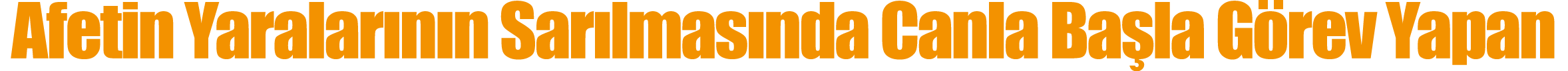 Afetin Yaralarının Sarılmasında Canla Başla Görev Yapan