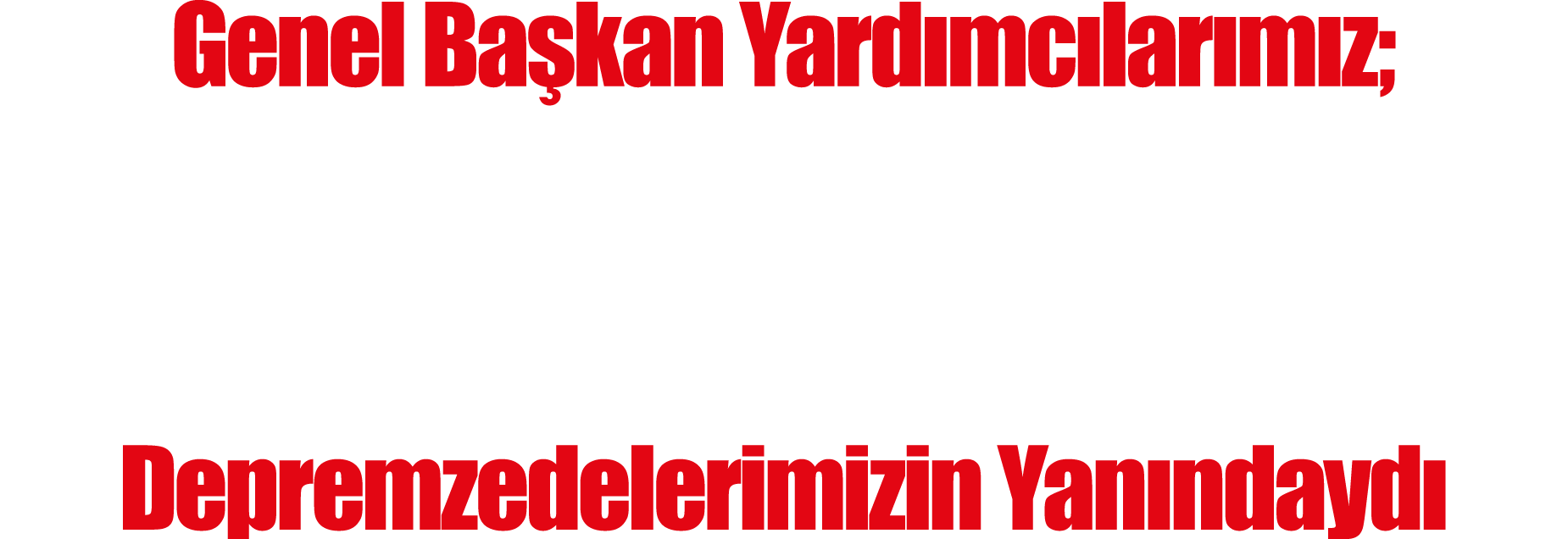 Genel Başkan Yardımcılarımız; Kahramanmaraş, Şanlıurfa, Diyarbakır, Adıyaman ve Malatya da Depremzedelerimizin Yanınd   