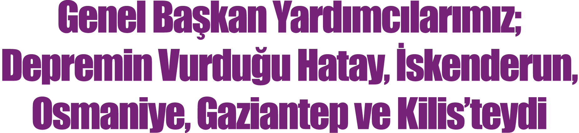 Genel Başkan Yardımcılarımız; Depremin Vurduğu Hatay, İskenderun, Osmaniye, Gaziantep ve Kilis teydi