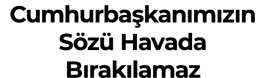Cumhurbaşkanımızın Sözü Havada Bırakılamaz 