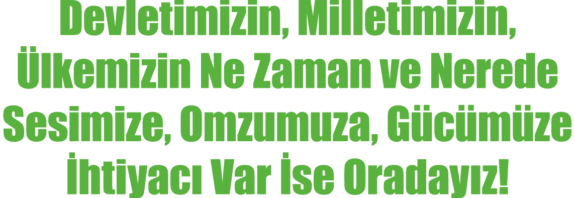 Devletimizin, Milletimizin, Ülkemizin Ne Zaman ve Nerede Sesimize, Omzumuza, Gücümüze İhtiyacı Var İse Oradayız 