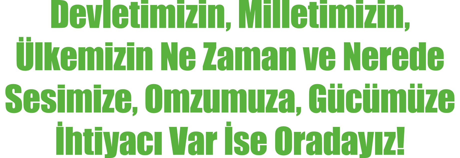 Devletimizin, Milletimizin, Ülkemizin Ne Zaman ve Nerede Sesimize, Omzumuza, Gücümüze İhtiyacı Var İse Oradayız 