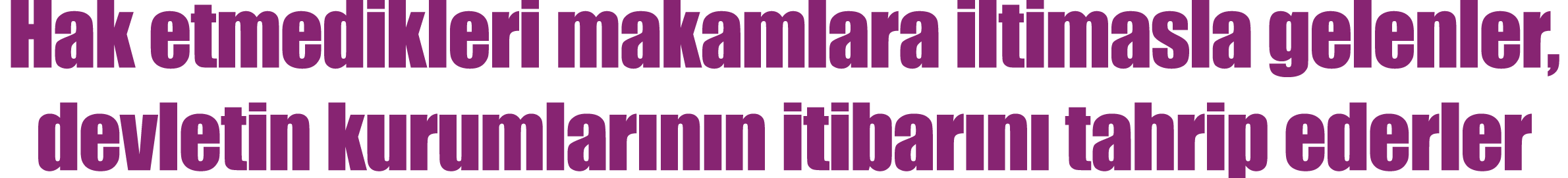 Hak etmedikleri makamlara iltimasla gelenler, devletin kurumlarının itibarını tahrip ederler