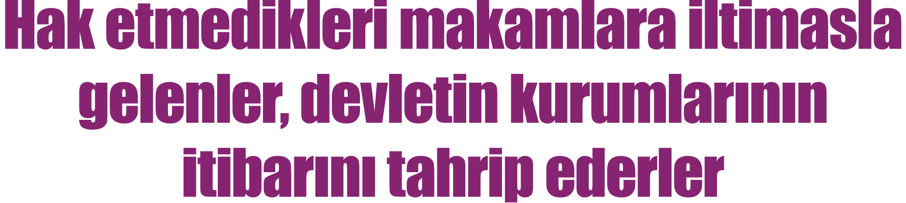 Hak etmedikleri makamlara iltimasla gelenler, devletin kurumlarının itibarını tahrip ederler