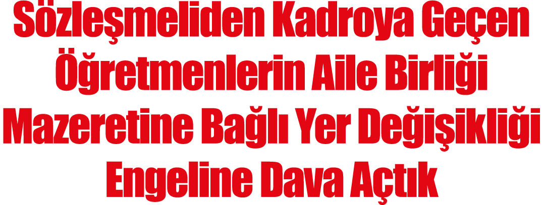 Sözleşmeliden Kadroya Geçen Öğretmenlerin Aile Birliği Mazeretine Bağlı Yer Değişikliği Engeline Dava Açtık