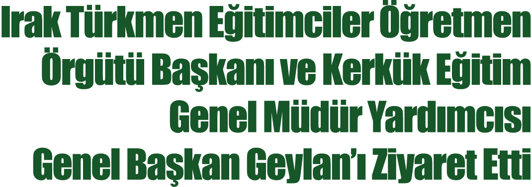 Irak Türkmen Eğitimciler Öğretmen Örgütü Başkanı ve Kerkük Eğitim Genel Müdür Yardımcısı Genel Başkan Geylan ı Ziyare   