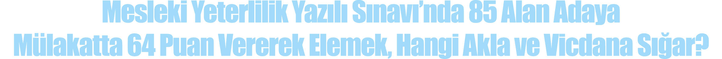 Mesleki Yeterlilik Yazılı Sınavı nda 85 Alan Adaya Mülakatta 64 Puan Vererek Elemek, Hangi Akla ve Vicdana Sığar 