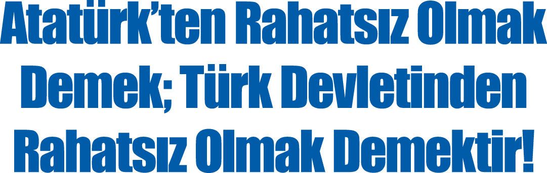 Atatürk ten Rahatsız Olmak Demek; Türk Devletinden Rahatsız Olmak Demektir 