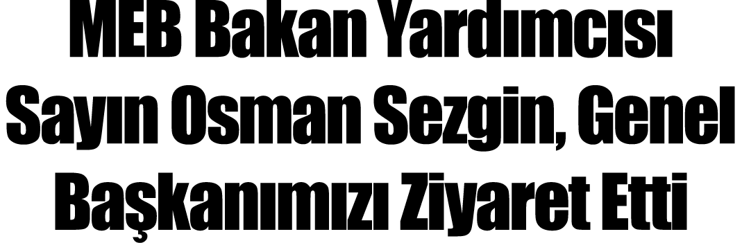 MEB Bakan Yardımcısı Sayın Osman Sezgin, Genel Başkanımızı Ziyaret Etti