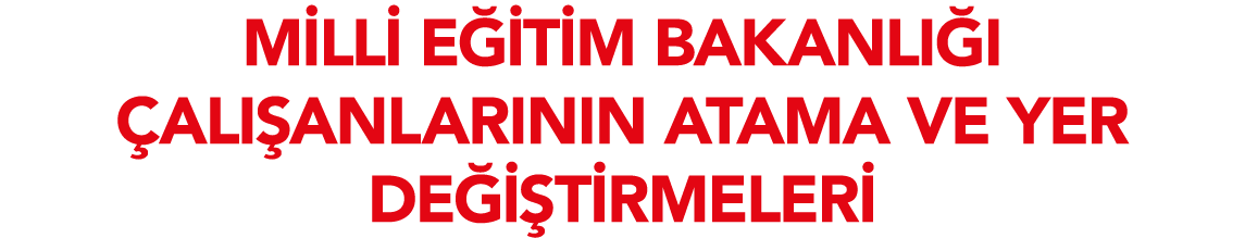 MİLLİ EĞİTİM BAKANLIĞI ÇALIŞANLARININ ATAMA VE YER DEĞİŞTİRMELERİ