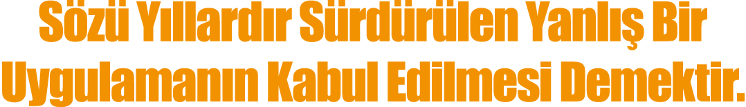 Sözü Yıllardır Sürdürülen Yanlış Bir Uygulamanın Kabul Edilmesi Demektir 