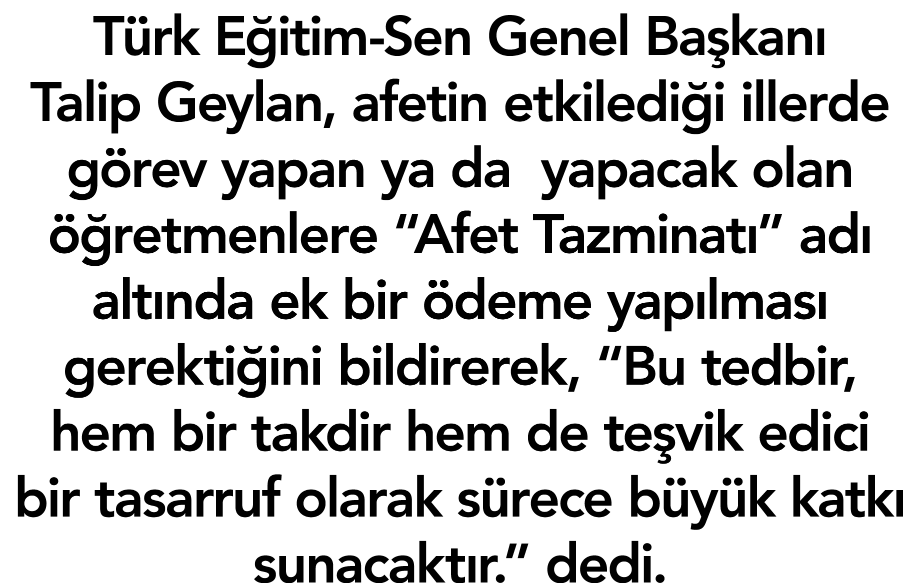 Türk Eğitim-Sen Genel Başkanı Talip Geylan, afetin etkilediği illerde görev yapan ya da yapacak olan öğretmenlere  Af   