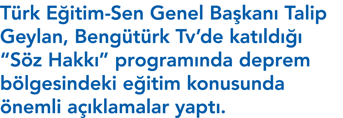 Türk Eğitim-Sen Genel Başkanı Talip Geylan, Bengütürk Tv de katıldığı  Söz Hakkı  programında deprem bölgesindeki eği   