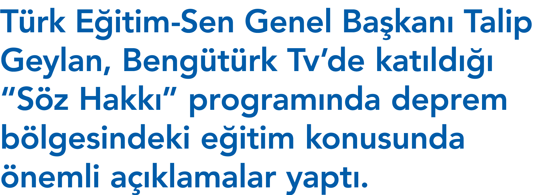 Türk Eğitim-Sen Genel Başkanı Talip Geylan, Bengütürk Tv de katıldığı  Söz Hakkı  programında deprem bölgesindeki eği   