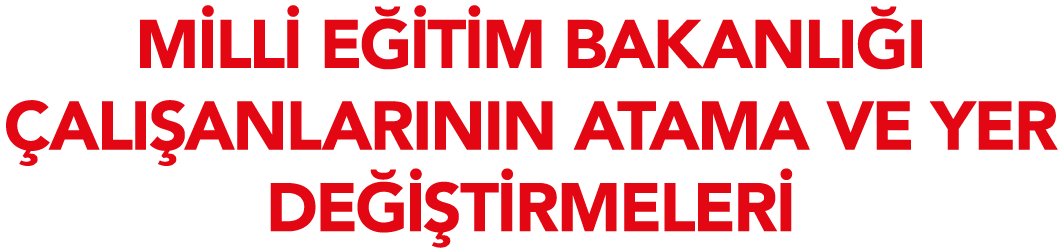 MİLLİ EĞİTİM BAKANLIĞI ÇALIŞANLARININ ATAMA VE YER DEĞİŞTİRMELERİ