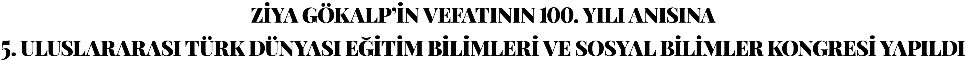 ZİYA GÖKALP İN VEFATININ 100  YILI ANISINA 5  ULUSLARARASI TÜRK DÜNYASI EĞİTİM BİLİMLERİ VE SOSYAL BİLİMLER KONGRESİ    