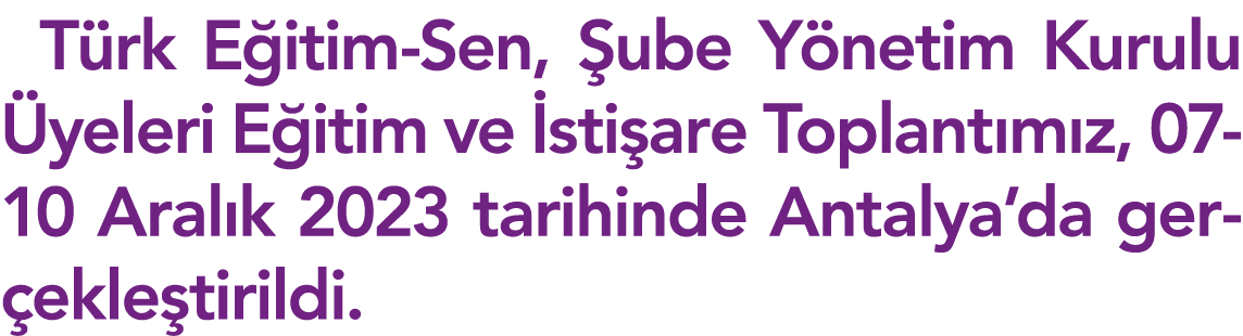 Türk Eğitim-Sen, Şube Yönetim Kurulu Üyeleri Eğitim ve İstişare Toplantımız, 07-10 Aralık 2023 tarihinde Antalya da g   