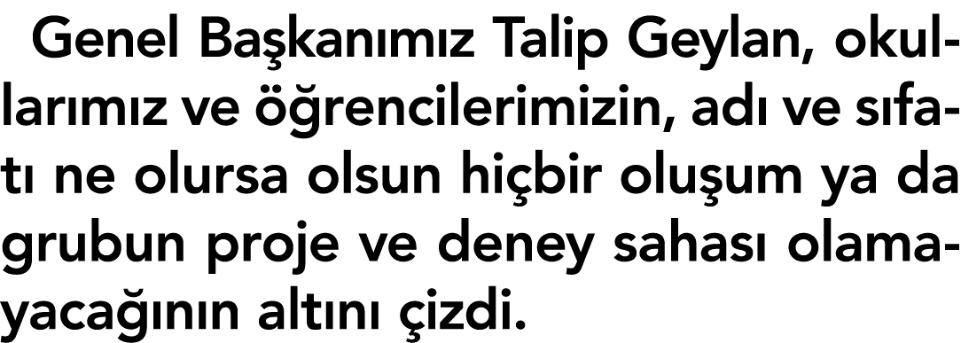 Genel Başkanımız Talip Geylan, okullarımız ve öğrencilerimizin, adı ve sıfatı ne olursa olsun hiçbir oluşum ya da gru   