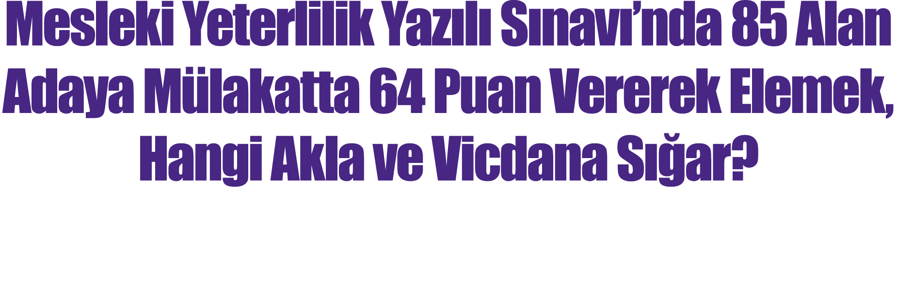 Mesleki Yeterlilik Yazılı Sınavı nda 85 Alan Adaya Mülakatta 64 Puan Vererek Elemek, Hangi Akla ve Vicdana Sığar 