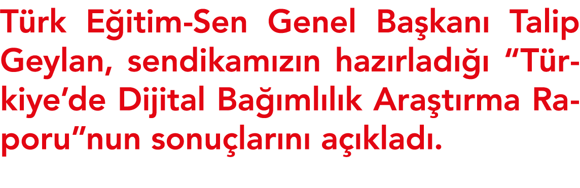 Türk Eğitim-Sen Genel Başkanı Talip Geylan, sendikamızın hazırladığı  Türkiye de Dijital Bağımlılık Araştırma Raporu    