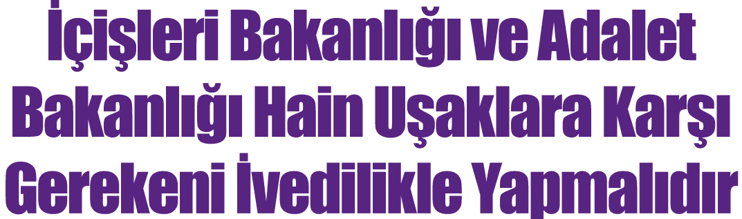 İçişleri Bakanlığı ve Adalet Bakanlığı Hain Uşaklara Karşı Gerekeni İvedilikle Yapmalıdır