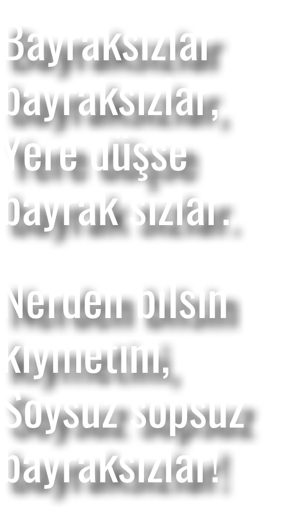 Bayraks zlar bayraks zlar, Yere d se bayrak s zlar. Nerden bilsin k ymetini, Soysuz sopsuz bayraks zlar!