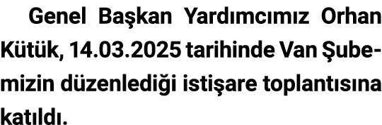 Genel Ba kan Yard mc m z Orhan K t k, 14.03.2025 tarihinde Van ubemizin d zenledi i isti are toplant s na kat ld .