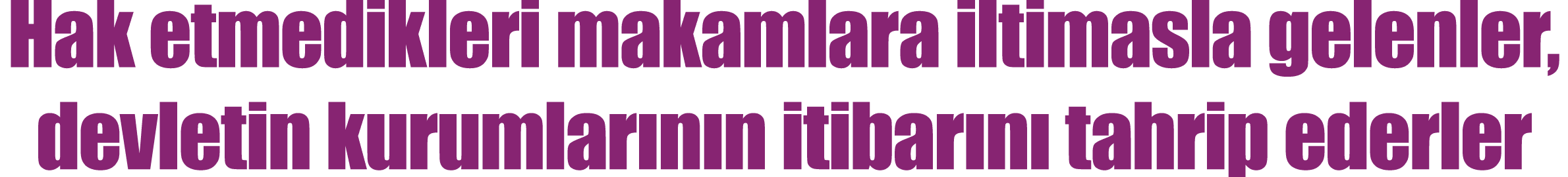 Hak etmedikleri makamlara iltimasla gelenler, devletin kurumlar n n itibar n tahrip ederler
