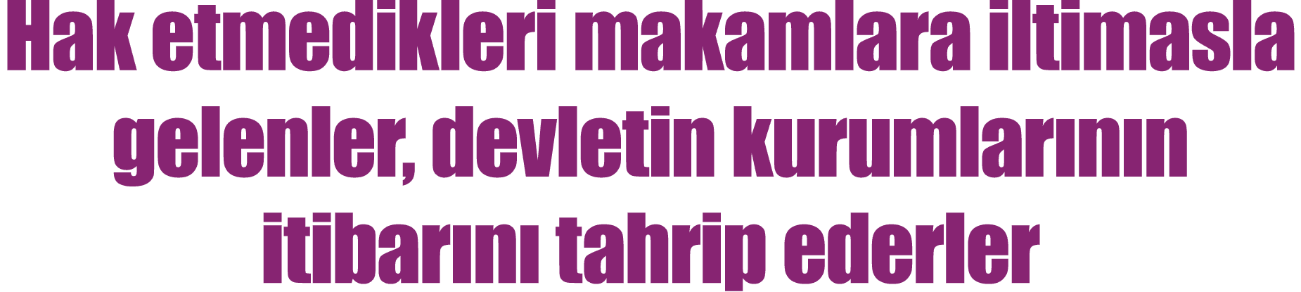Hak etmedikleri makamlara iltimasla gelenler, devletin kurumlar n n itibar n tahrip ederler